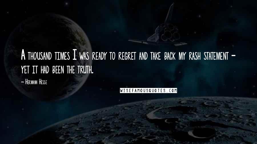 Hermann Hesse Quotes: A thousand times I was ready to regret and take back my rash statement - yet it had been the truth.