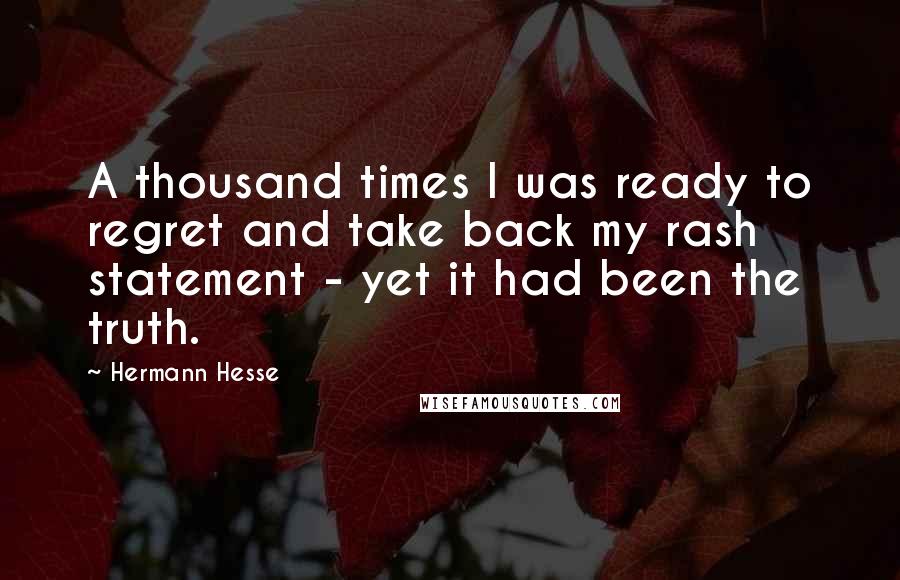 Hermann Hesse Quotes: A thousand times I was ready to regret and take back my rash statement - yet it had been the truth.