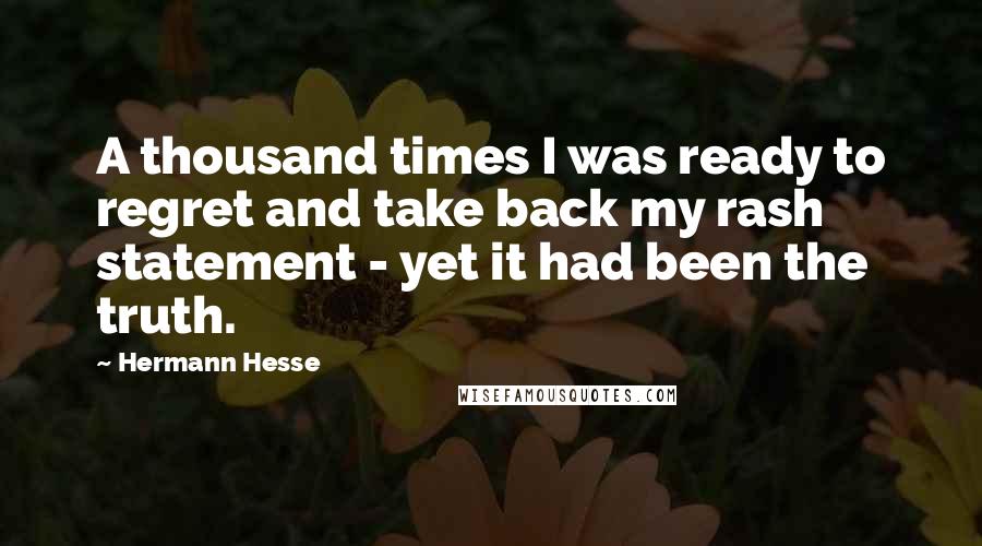 Hermann Hesse Quotes: A thousand times I was ready to regret and take back my rash statement - yet it had been the truth.