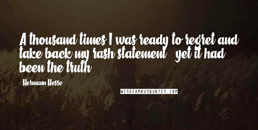 Hermann Hesse Quotes: A thousand times I was ready to regret and take back my rash statement - yet it had been the truth.