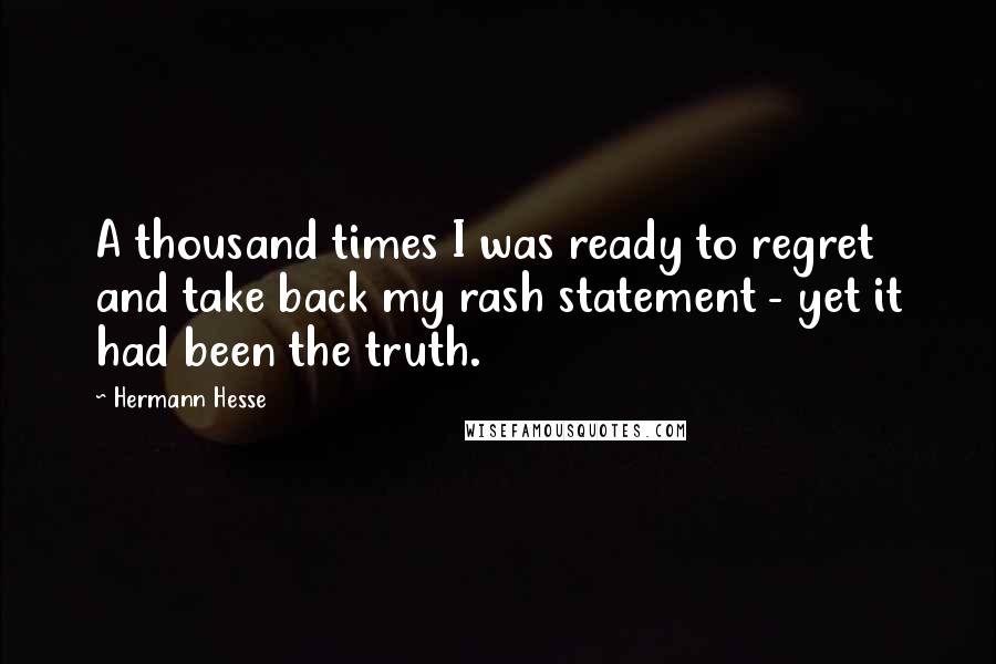 Hermann Hesse Quotes: A thousand times I was ready to regret and take back my rash statement - yet it had been the truth.