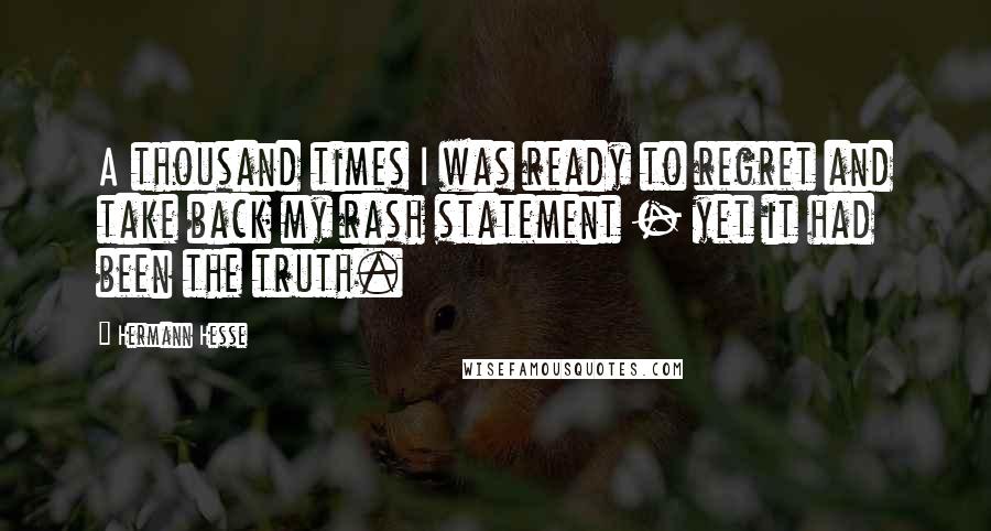 Hermann Hesse Quotes: A thousand times I was ready to regret and take back my rash statement - yet it had been the truth.