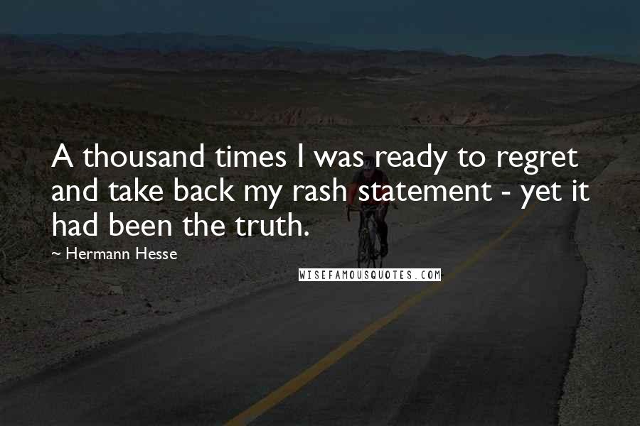 Hermann Hesse Quotes: A thousand times I was ready to regret and take back my rash statement - yet it had been the truth.