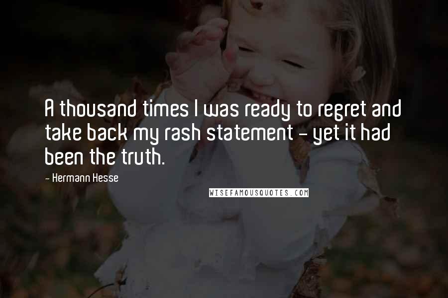 Hermann Hesse Quotes: A thousand times I was ready to regret and take back my rash statement - yet it had been the truth.