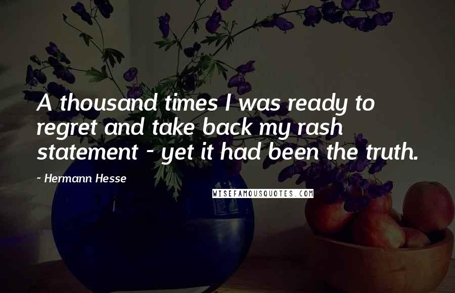 Hermann Hesse Quotes: A thousand times I was ready to regret and take back my rash statement - yet it had been the truth.