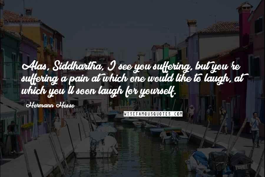 Hermann Hesse Quotes: Alas, Siddhartha, I see you suffering, but you're suffering a pain at which one would like to laugh, at which you'll soon laugh for yourself.