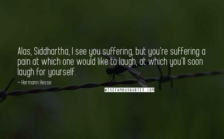 Hermann Hesse Quotes: Alas, Siddhartha, I see you suffering, but you're suffering a pain at which one would like to laugh, at which you'll soon laugh for yourself.