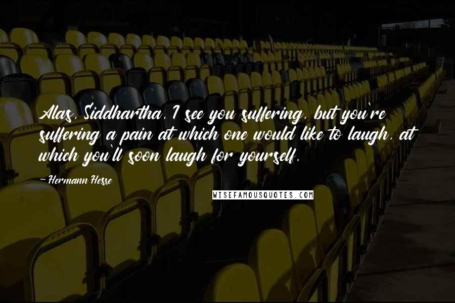 Hermann Hesse Quotes: Alas, Siddhartha, I see you suffering, but you're suffering a pain at which one would like to laugh, at which you'll soon laugh for yourself.