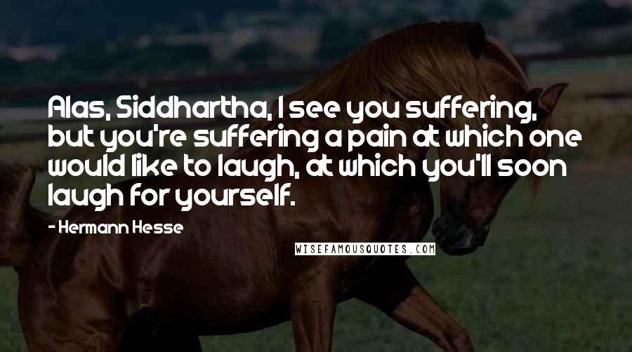 Hermann Hesse Quotes: Alas, Siddhartha, I see you suffering, but you're suffering a pain at which one would like to laugh, at which you'll soon laugh for yourself.