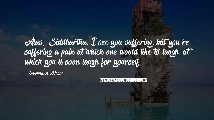 Hermann Hesse Quotes: Alas, Siddhartha, I see you suffering, but you're suffering a pain at which one would like to laugh, at which you'll soon laugh for yourself.