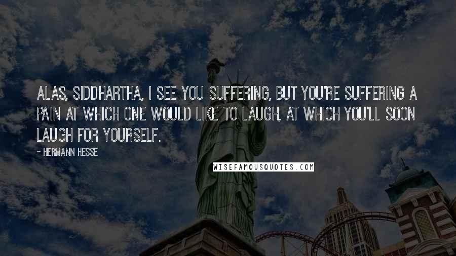 Hermann Hesse Quotes: Alas, Siddhartha, I see you suffering, but you're suffering a pain at which one would like to laugh, at which you'll soon laugh for yourself.