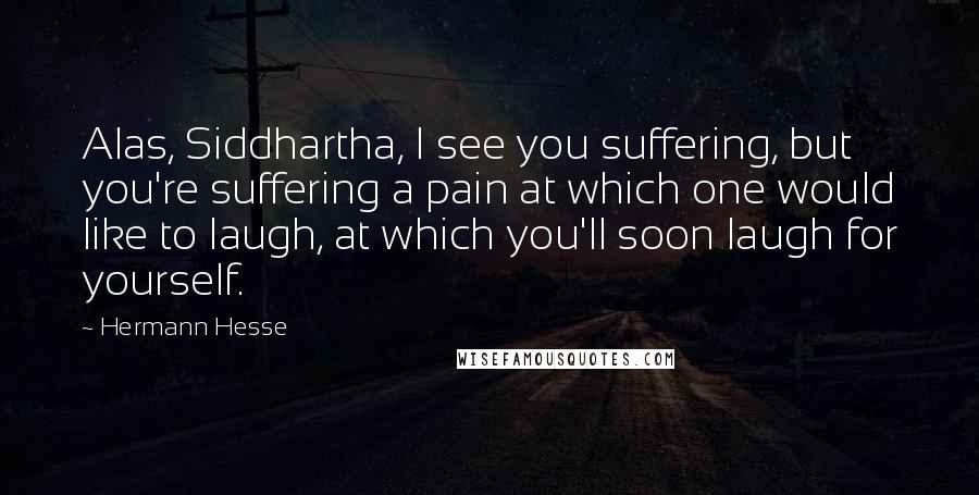 Hermann Hesse Quotes: Alas, Siddhartha, I see you suffering, but you're suffering a pain at which one would like to laugh, at which you'll soon laugh for yourself.