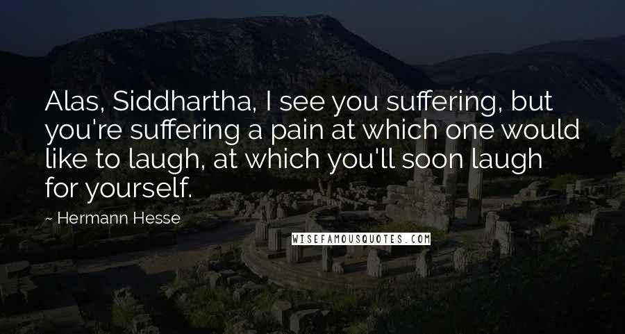 Hermann Hesse Quotes: Alas, Siddhartha, I see you suffering, but you're suffering a pain at which one would like to laugh, at which you'll soon laugh for yourself.