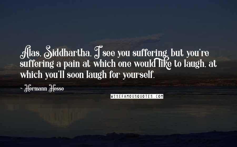 Hermann Hesse Quotes: Alas, Siddhartha, I see you suffering, but you're suffering a pain at which one would like to laugh, at which you'll soon laugh for yourself.