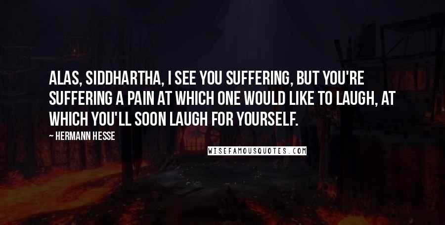 Hermann Hesse Quotes: Alas, Siddhartha, I see you suffering, but you're suffering a pain at which one would like to laugh, at which you'll soon laugh for yourself.