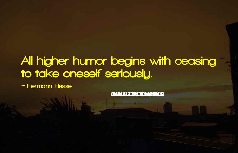 Hermann Hesse Quotes: All higher humor begins with ceasing to take oneself seriously.