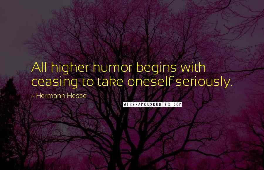 Hermann Hesse Quotes: All higher humor begins with ceasing to take oneself seriously.