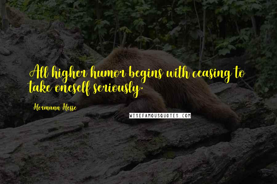 Hermann Hesse Quotes: All higher humor begins with ceasing to take oneself seriously.