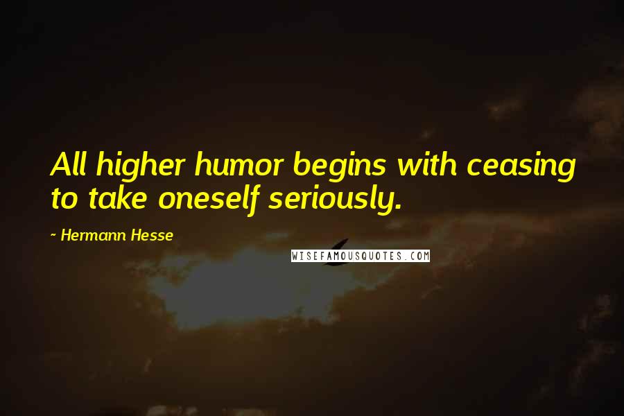 Hermann Hesse Quotes: All higher humor begins with ceasing to take oneself seriously.