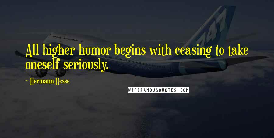 Hermann Hesse Quotes: All higher humor begins with ceasing to take oneself seriously.