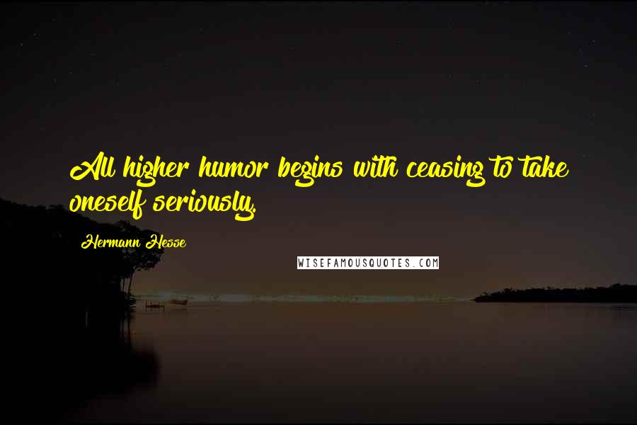 Hermann Hesse Quotes: All higher humor begins with ceasing to take oneself seriously.