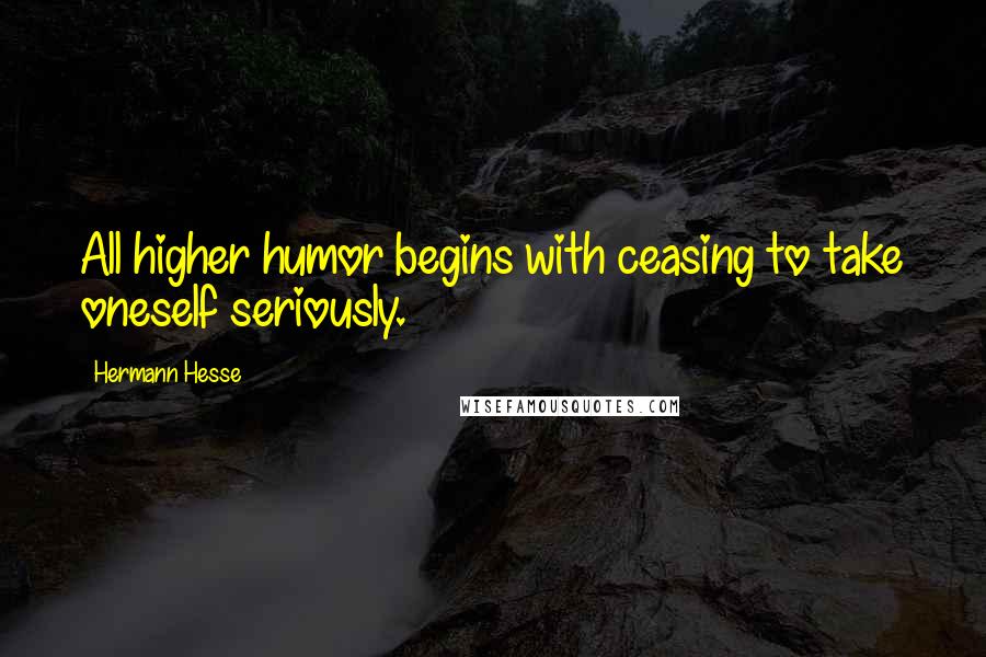 Hermann Hesse Quotes: All higher humor begins with ceasing to take oneself seriously.