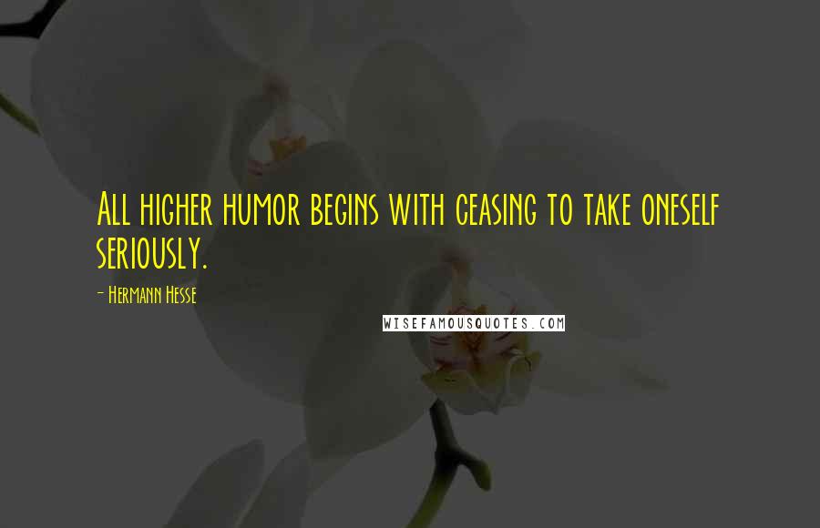 Hermann Hesse Quotes: All higher humor begins with ceasing to take oneself seriously.