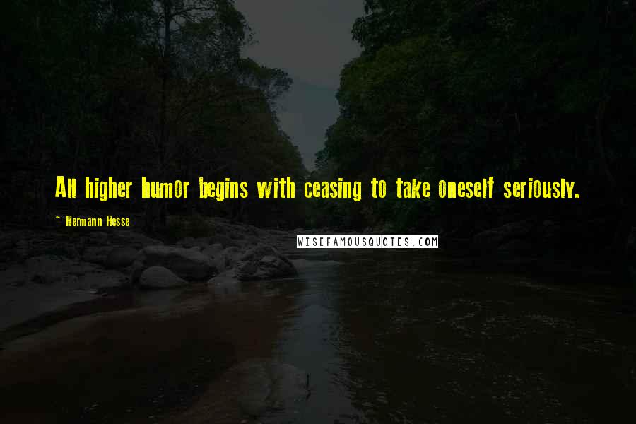 Hermann Hesse Quotes: All higher humor begins with ceasing to take oneself seriously.