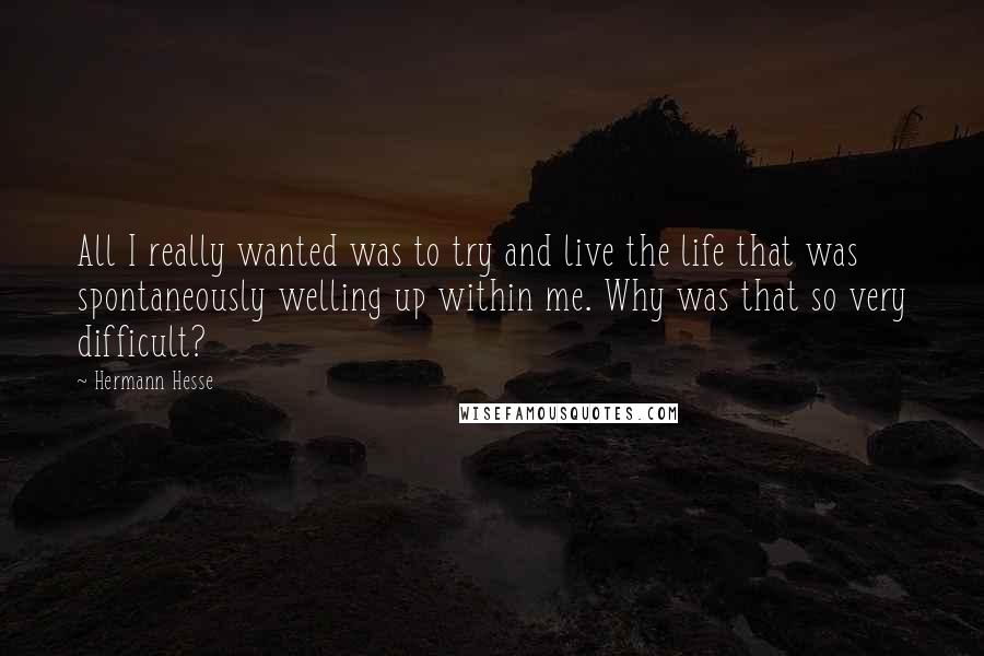 Hermann Hesse Quotes: All I really wanted was to try and live the life that was spontaneously welling up within me. Why was that so very difficult?