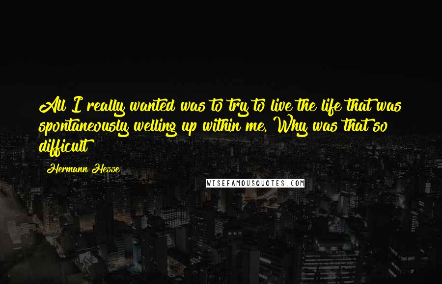 Hermann Hesse Quotes: All I really wanted was to try to live the life that was spontaneously welling up within me. Why was that so difficult?