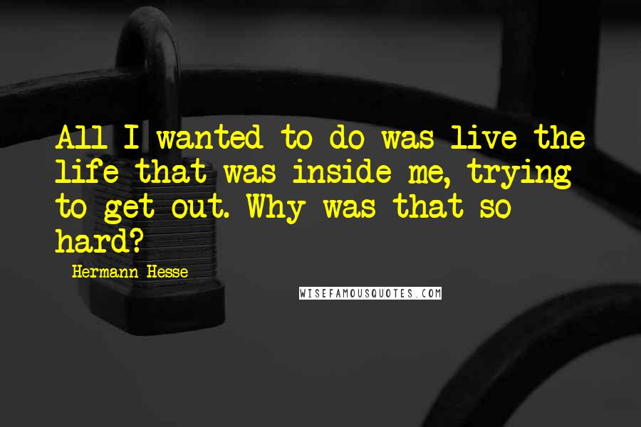 Hermann Hesse Quotes: All I wanted to do was live the life that was inside me, trying to get out. Why was that so hard?