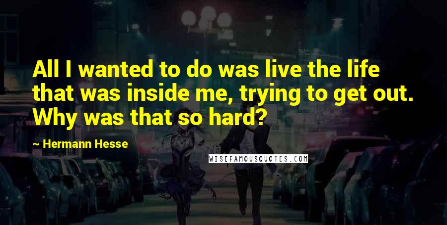 Hermann Hesse Quotes: All I wanted to do was live the life that was inside me, trying to get out. Why was that so hard?