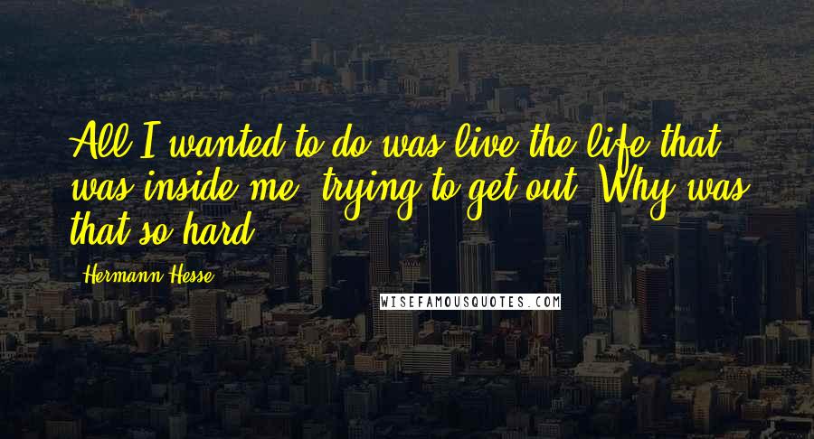 Hermann Hesse Quotes: All I wanted to do was live the life that was inside me, trying to get out. Why was that so hard?