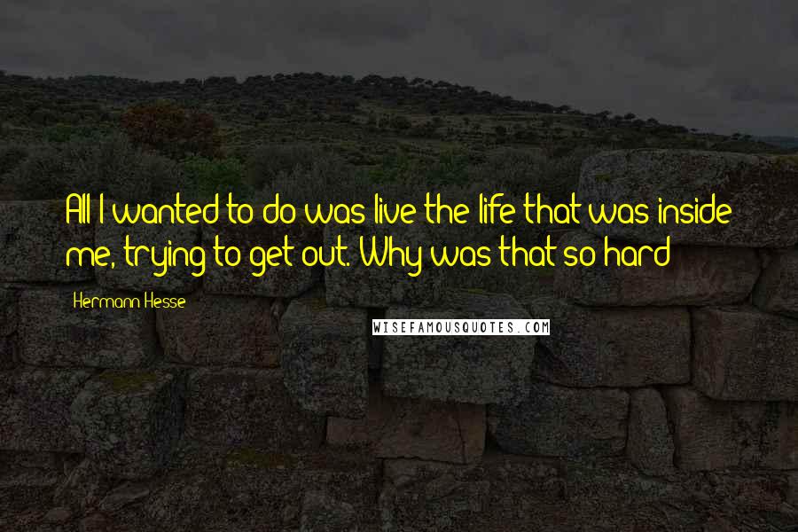 Hermann Hesse Quotes: All I wanted to do was live the life that was inside me, trying to get out. Why was that so hard?