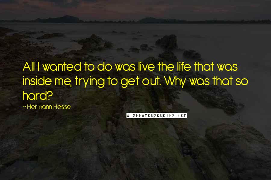 Hermann Hesse Quotes: All I wanted to do was live the life that was inside me, trying to get out. Why was that so hard?