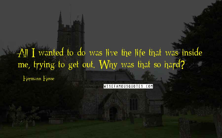Hermann Hesse Quotes: All I wanted to do was live the life that was inside me, trying to get out. Why was that so hard?