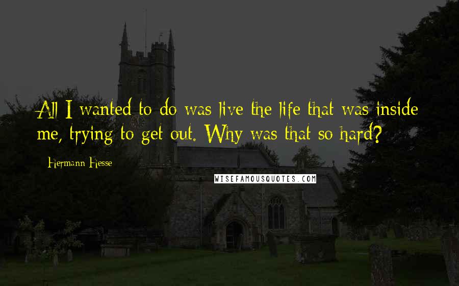 Hermann Hesse Quotes: All I wanted to do was live the life that was inside me, trying to get out. Why was that so hard?