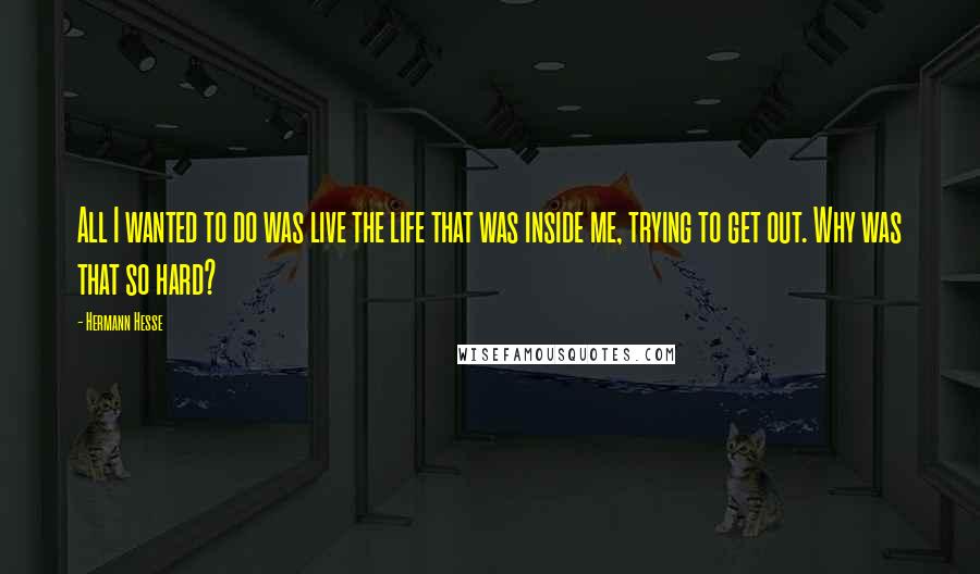 Hermann Hesse Quotes: All I wanted to do was live the life that was inside me, trying to get out. Why was that so hard?