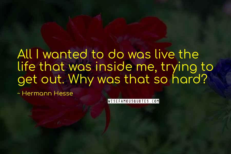 Hermann Hesse Quotes: All I wanted to do was live the life that was inside me, trying to get out. Why was that so hard?