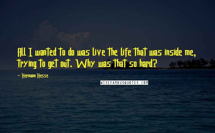Hermann Hesse Quotes: All I wanted to do was live the life that was inside me, trying to get out. Why was that so hard?