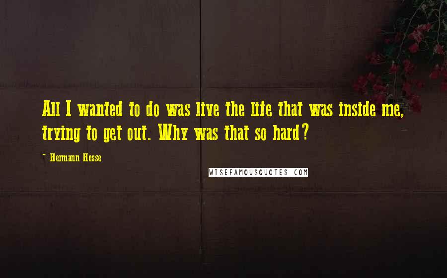 Hermann Hesse Quotes: All I wanted to do was live the life that was inside me, trying to get out. Why was that so hard?