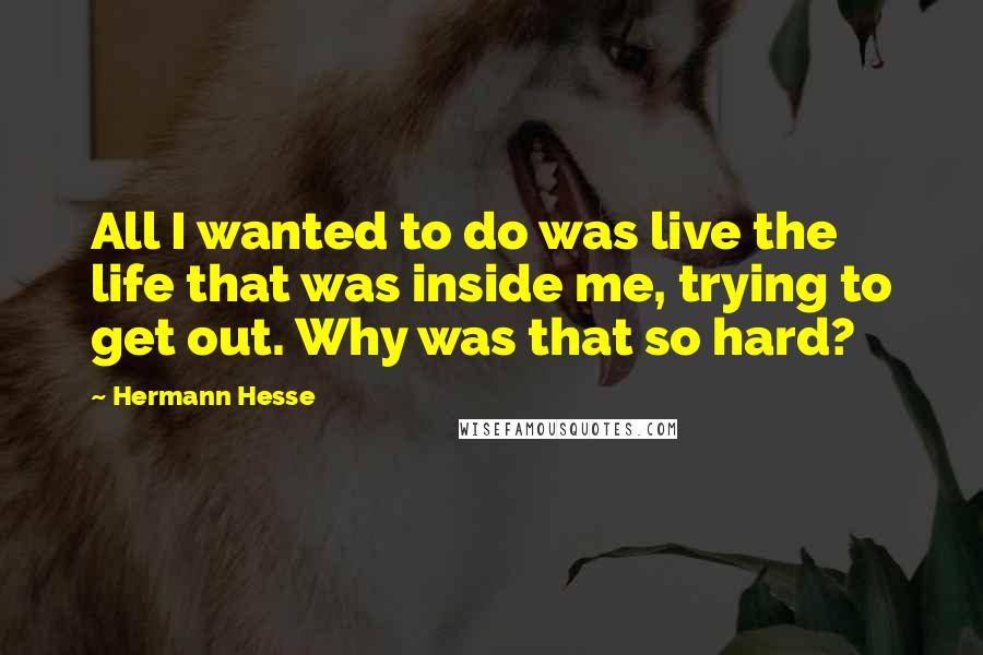 Hermann Hesse Quotes: All I wanted to do was live the life that was inside me, trying to get out. Why was that so hard?