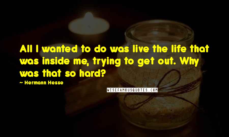 Hermann Hesse Quotes: All I wanted to do was live the life that was inside me, trying to get out. Why was that so hard?