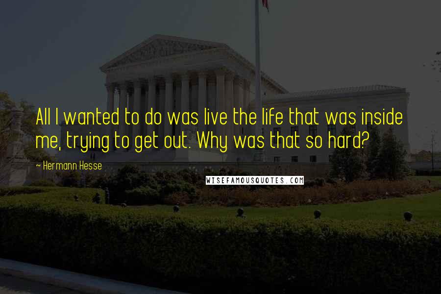 Hermann Hesse Quotes: All I wanted to do was live the life that was inside me, trying to get out. Why was that so hard?