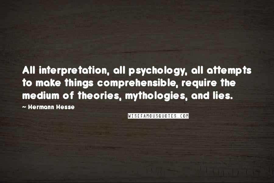 Hermann Hesse Quotes: All interpretation, all psychology, all attempts to make things comprehensible, require the medium of theories, mythologies, and lies.