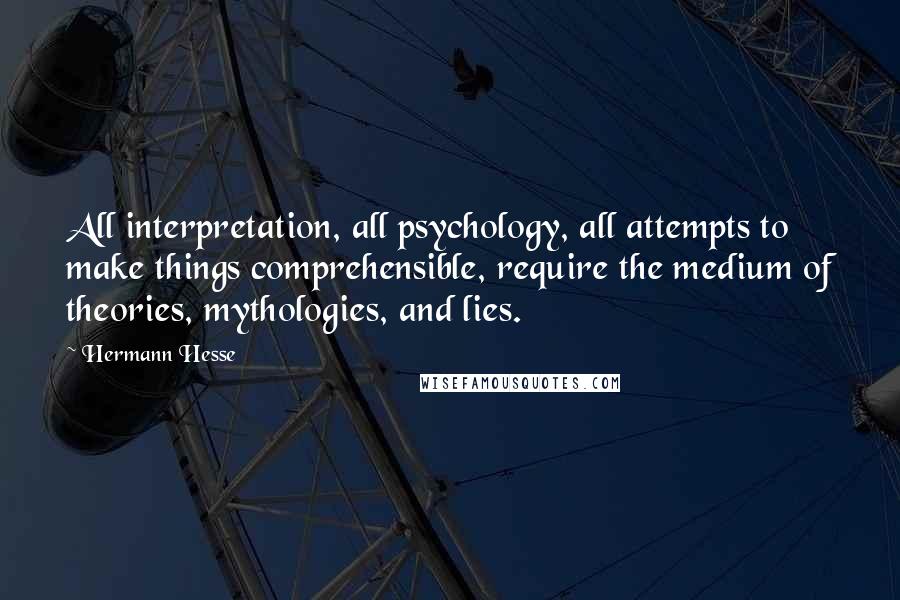 Hermann Hesse Quotes: All interpretation, all psychology, all attempts to make things comprehensible, require the medium of theories, mythologies, and lies.