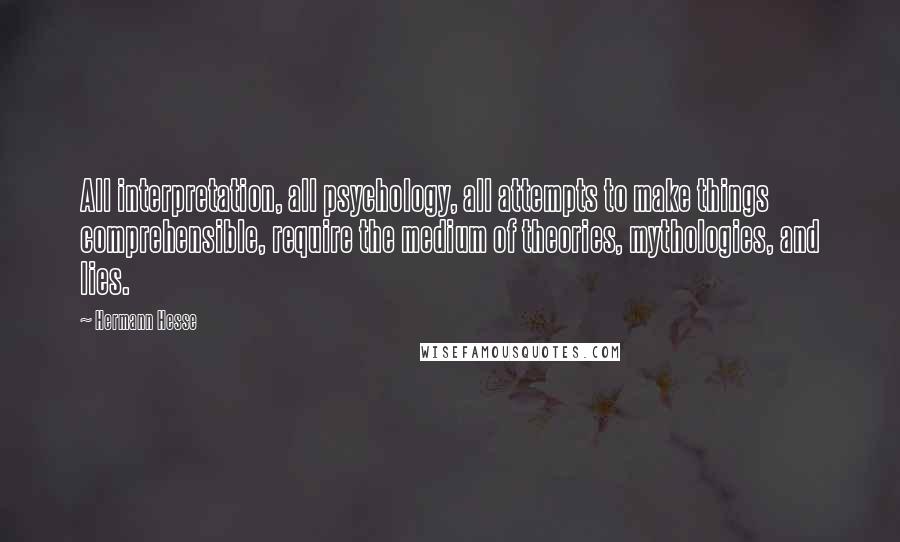 Hermann Hesse Quotes: All interpretation, all psychology, all attempts to make things comprehensible, require the medium of theories, mythologies, and lies.