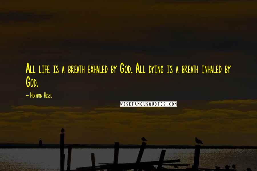 Hermann Hesse Quotes: All life is a breath exhaled by God. All dying is a breath inhaled by God.