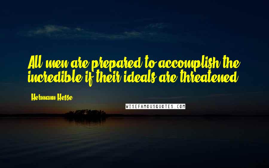 Hermann Hesse Quotes: All men are prepared to accomplish the incredible if their ideals are threatened.