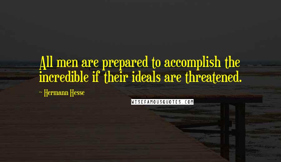 Hermann Hesse Quotes: All men are prepared to accomplish the incredible if their ideals are threatened.